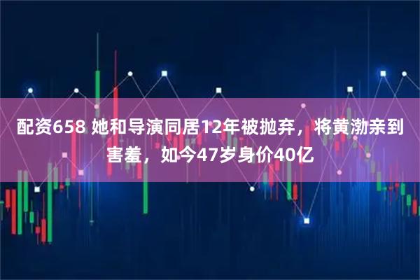 配资658 她和导演同居12年被抛弃，将黄渤亲到害羞，如今47岁身价40亿