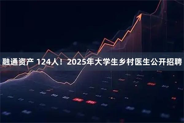 融通资产 124人！2025年大学生乡村医生公开招聘