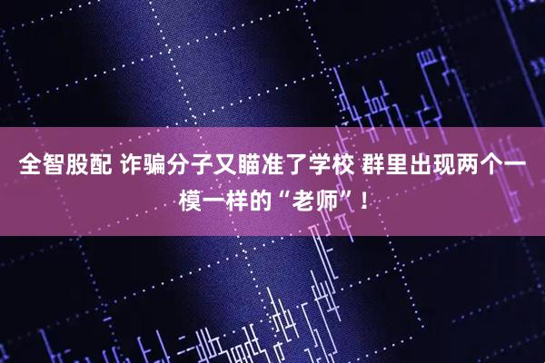 全智股配 诈骗分子又瞄准了学校 群里出现两个一模一样的“老师”！
