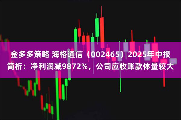 金多多策略 海格通信（002465）2025年中报简析：净利润减9872%，公司应收账款体量较大