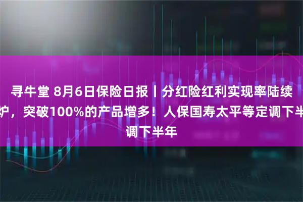 寻牛堂 8月6日保险日报丨分红险红利实现率陆续出炉，突破100%的产品增多！人保国寿太平等定调下半年