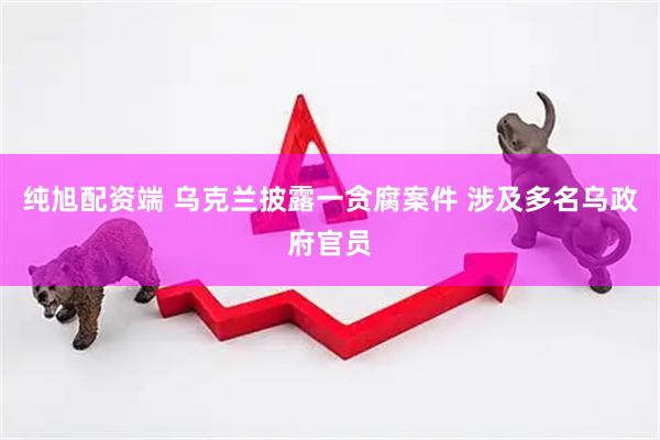 纯旭配资端 乌克兰披露一贪腐案件 涉及多名乌政府官员