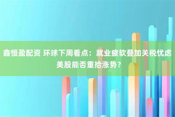 鑫恒盈配资 环球下周看点：就业疲软叠加关税忧虑 美股能否重拾涨势？
