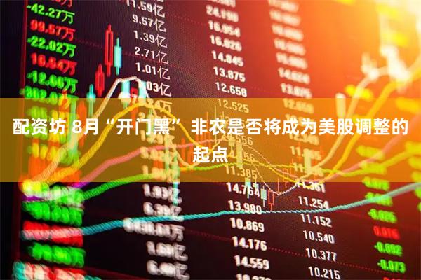 配资坊 8月“开门黑” 非农是否将成为美股调整的起点