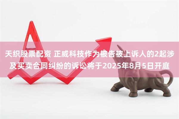 天织股票配资 正威科技作为被告被上诉人的2起涉及买卖合同纠纷的诉讼将于2025年8月5日开庭