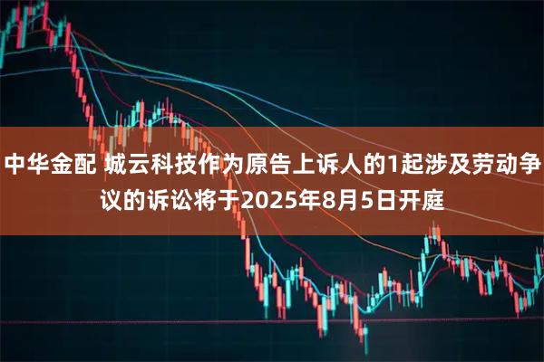 中华金配 城云科技作为原告上诉人的1起涉及劳动争议的诉讼将于2025年8月5日开庭