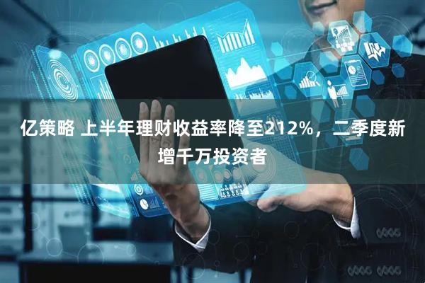 亿策略 上半年理财收益率降至212%，二季度新增千万投资者
