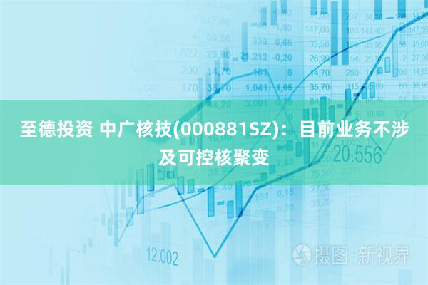至德投资 中广核技(000881SZ)：目前业务不涉及可控核聚变