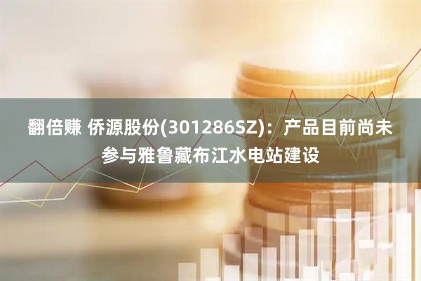 翻倍赚 侨源股份(301286SZ)：产品目前尚未参与雅鲁藏布江水电站建设