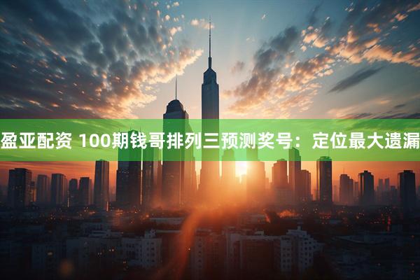 盈亚配资 100期钱哥排列三预测奖号：定位最大遗漏