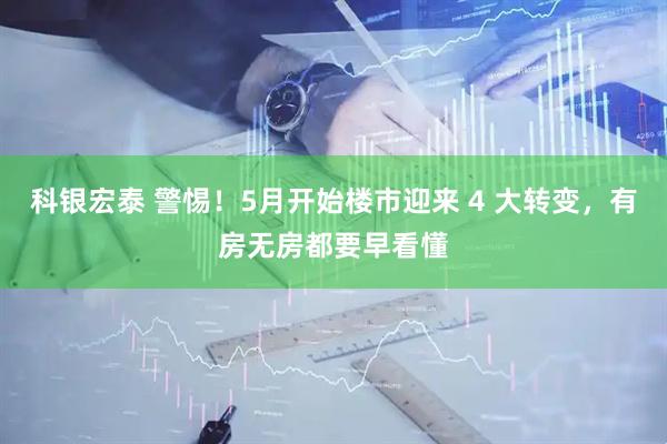 科银宏泰 警惕！5月开始楼市迎来 4 大转变，有房无房都要早看懂