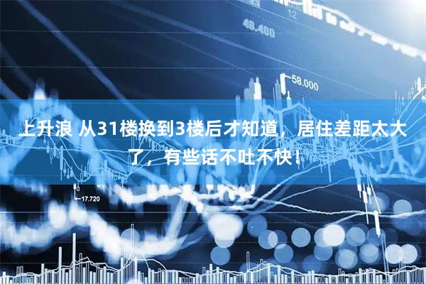 上升浪 从31楼换到3楼后才知道，居住差距太大了，有些话不吐不快！