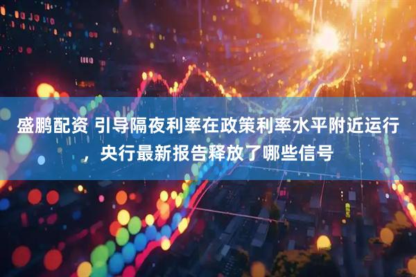 盛鹏配资 引导隔夜利率在政策利率水平附近运行，央行最新报告释放了哪些信号