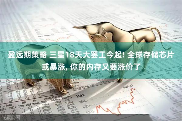 盈远期策略 三星18天大罢工今起! 全球存储芯片或暴涨, 你的内存又要涨价了