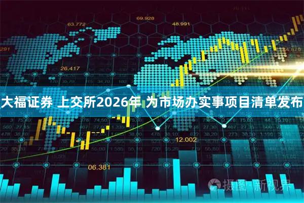 大福证券 上交所2026年 为市场办实事项目清单发布