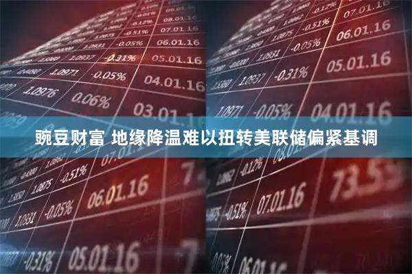 豌豆财富 地缘降温难以扭转美联储偏紧基调
