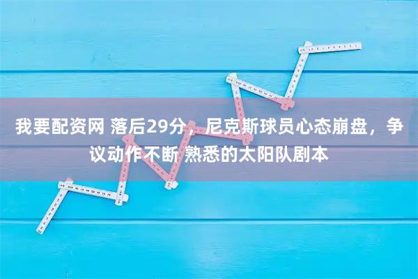 我要配资网 落后29分，尼克斯球员心态崩盘，争议动作不断 熟悉的太阳队剧本