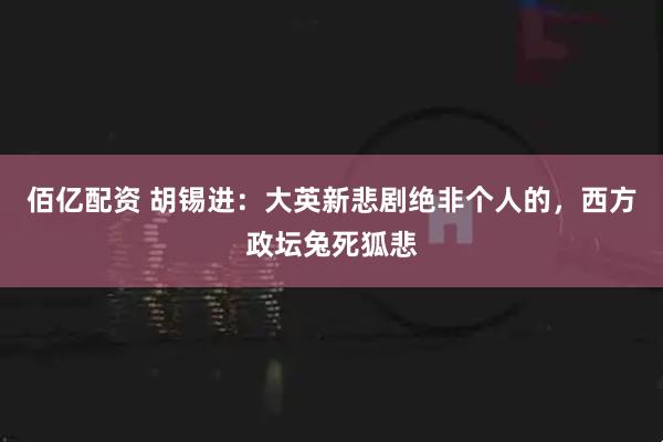 佰亿配资 胡锡进：大英新悲剧绝非个人的，西方政坛兔死狐悲