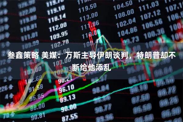 叁鑫策略 美媒：万斯主导伊朗谈判，特朗普却不断给他添乱