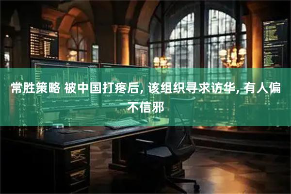 常胜策略 被中国打疼后, 该组织寻求访华, 有人偏不信邪
