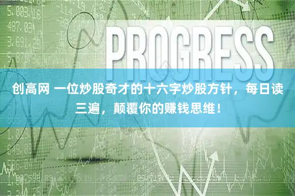 创高网 一位炒股奇才的十六字炒股方针，每日读三遍，颠覆你的赚钱思维！