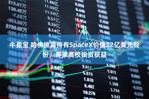 牛盈宝 哈佛披露持有SpaceX价值22亿美元股份，多家高校投资获益