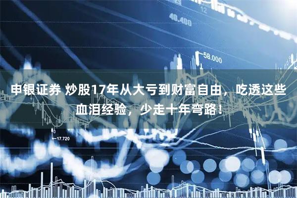 申银证券 炒股17年从大亏到财富自由，吃透这些血泪经验，少走十年弯路！
