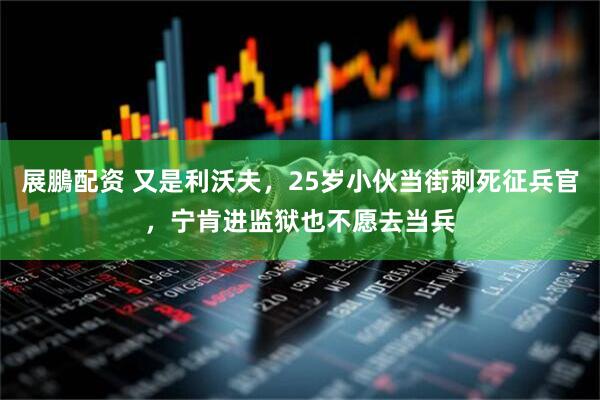 展鵬配资 又是利沃夫，25岁小伙当街刺死征兵官，宁肯进监狱也不愿去当兵