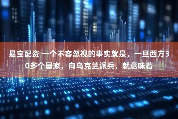 易宝配资 一个不容忽视的事实就是，一旦西方30多个国家，向乌克兰派兵，就意味着