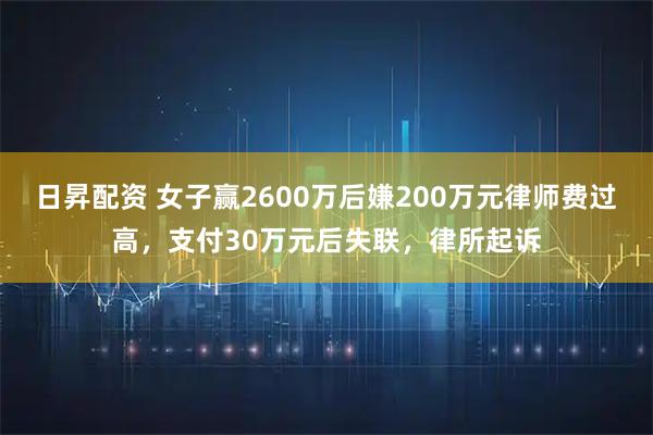 日昇配资 女子赢2600万后嫌200万元律师费过高，支付30万元后失联，律所起诉
