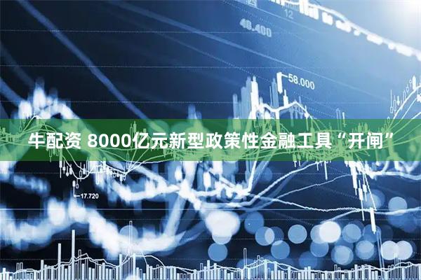 牛配资 8000亿元新型政策性金融工具“开闸”